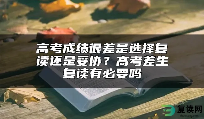 高考成绩很差是选择复读还是妥协？高考差生复读有必要吗