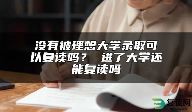 没有被理想大学录取可以复读吗？ 进了大学还能复读吗