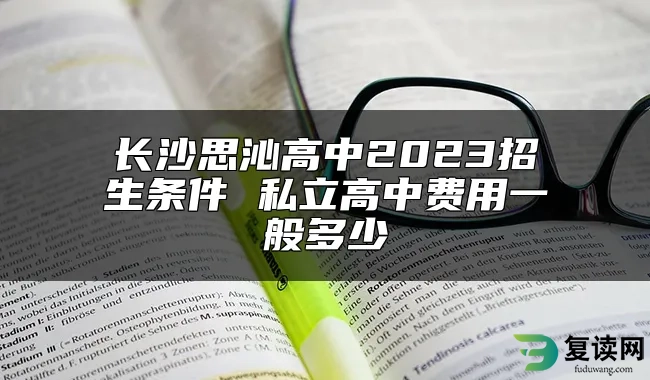 长沙思沁高中2023招生条件 私立高中费用一般多少