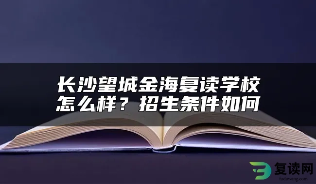 长沙望城金海复读学校怎么样？招生条件如何