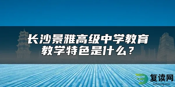 长沙景雅高级中学教育教学特色是什么？