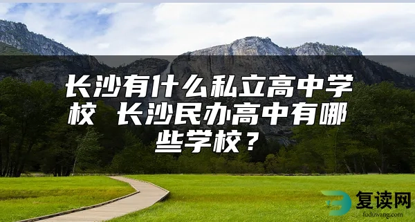 长沙有什么私立高中学校 长沙民办高中有哪些学校？