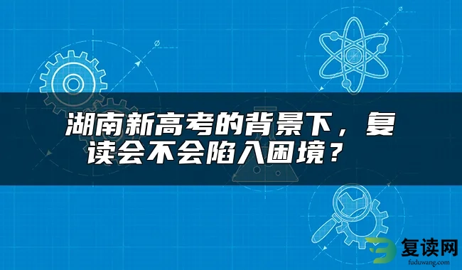 湖南新高考的背景下，复读会不会陷入困境？ 