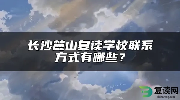 长沙麓山复读学校联系方式有哪些？