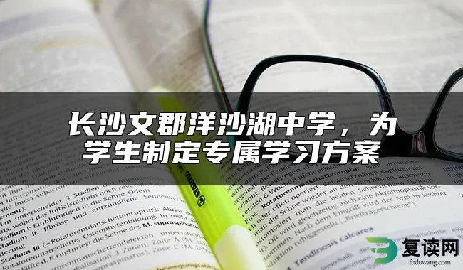 长沙文郡洋沙湖中学，为学生制定专属学习方案