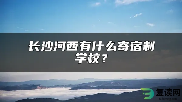 长沙河西有什么寄宿制学校？