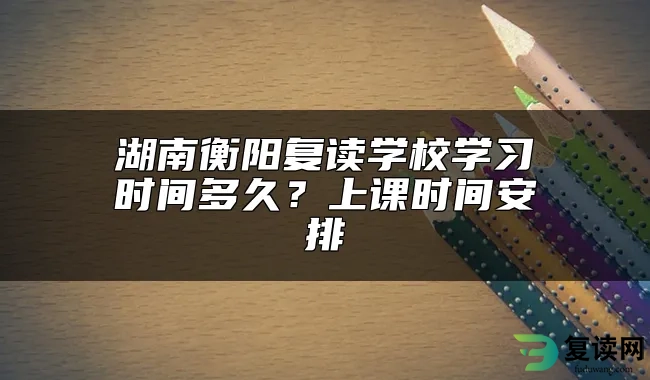 湖南衡阳复读学校学习时间多久？上课时间安排