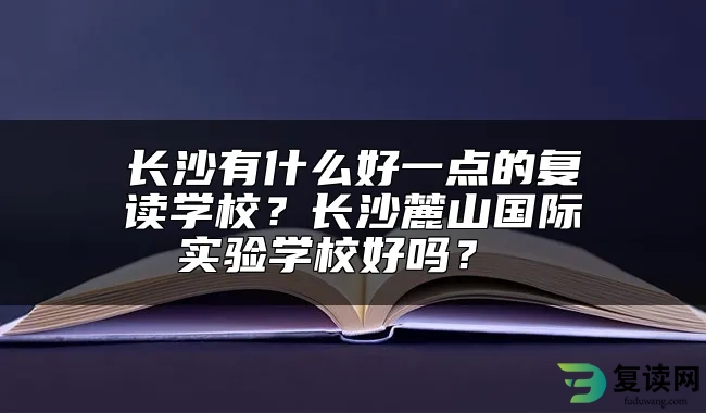 长沙有什么好一点的复读学校？长沙麓山国际实验学校好吗？ 