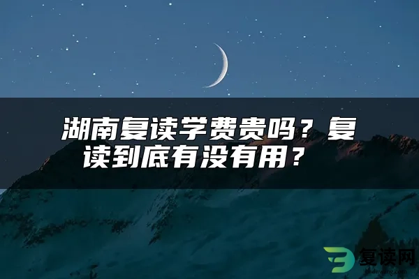 湖南复读学费贵吗？复读到底有没有用？ 