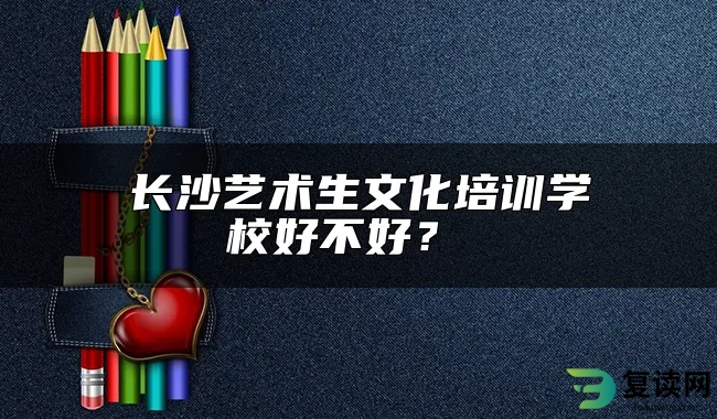 长沙艺术生文化培训学校好不好？ 