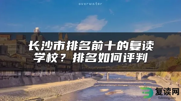 长沙市排名前十的复读学校？排名如何评判