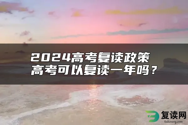 2024高考复读政策 高考可以复读一年吗？