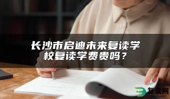 长沙市启迪未来复读学校复读学费贵吗？