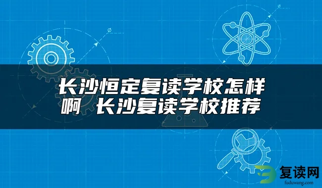 长沙恒定复读学校怎样啊 长沙复读学校推荐