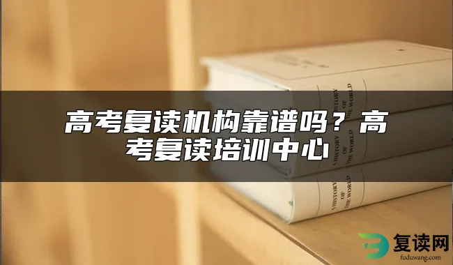 高考复读机构靠谱吗？高考复读培训中心