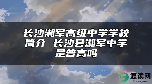 长沙湘军高级中学学校简介 长沙县湘军中学是普高吗