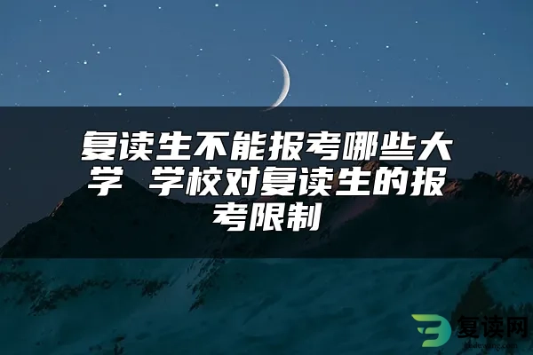 复读生不能报考哪些大学 学校对复读生的报考限制