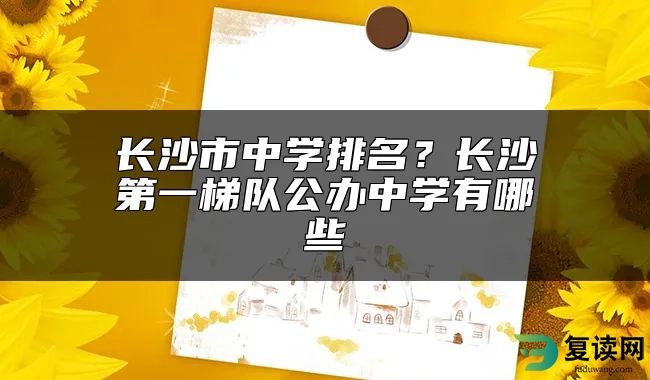 长沙市中学排名？长沙第一梯队公办中学有哪些