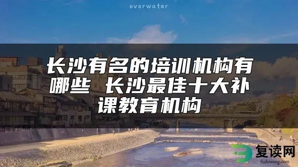 长沙有名的培训机构有哪些 长沙最佳十大补课教育机构