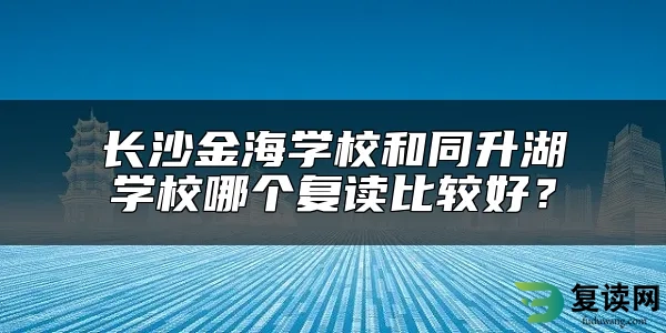 长沙金海学校和同升湖学校哪个复读比较好？