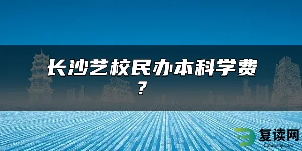 长沙艺校民办本科学费？ 