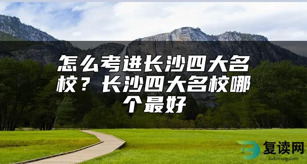 怎么考进长沙四大名校？长沙四大名校哪个最好