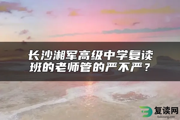 长沙湘军高级中学复读班的老师管的严不严？