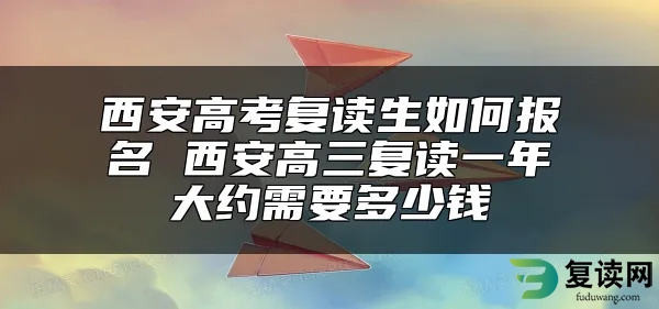 西安高考复读生如何报名 西安高三复读一年大约需要多少钱