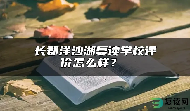 长郡洋沙湖复读学校评价怎么样？ 