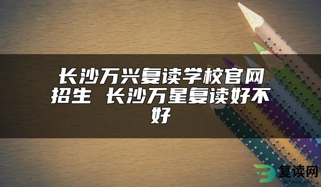 长沙万兴复读学校官网招生 长沙万星复读好不好