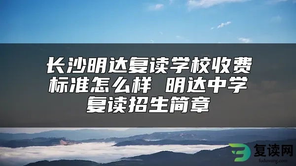 长沙明达复读学校收费标准怎么样 明达中学复读招生简章