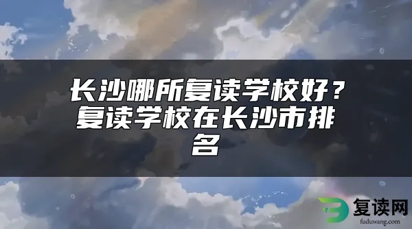 长沙哪所复读学校好？复读学校在长沙市排名