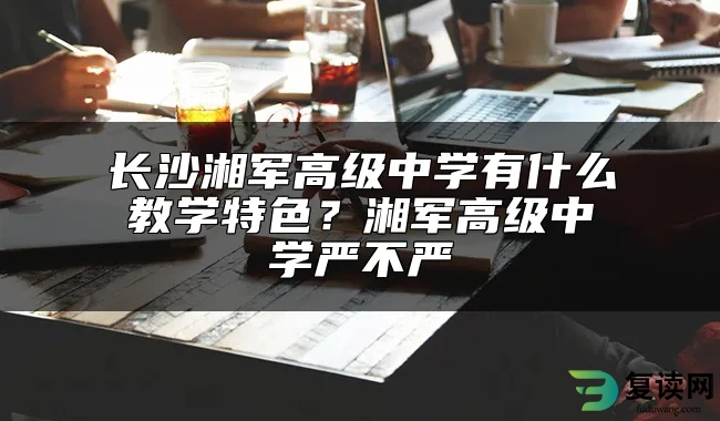 长沙湘军高级中学有什么教学特色？湘军高级中学严不严