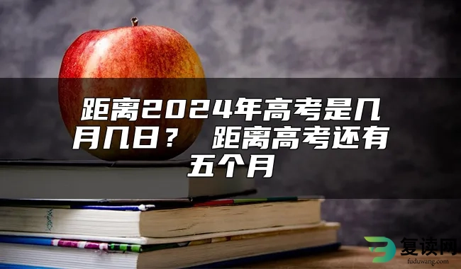 距离2024年高考是几月几日？ 距离高考还有五个月