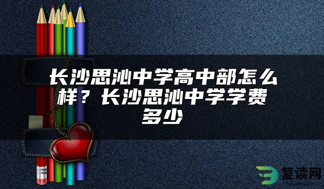 长沙思沁中学高中部怎么样？长沙思沁中学学费多少