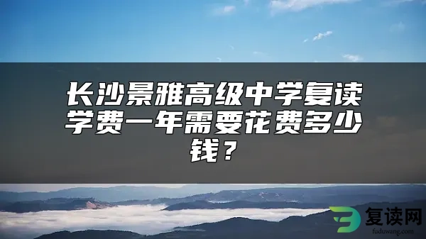 长沙景雅高级中学复读学费一年需要花费多少钱？