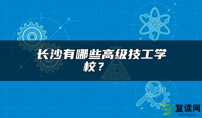 长沙有哪些高级技工学校？ 