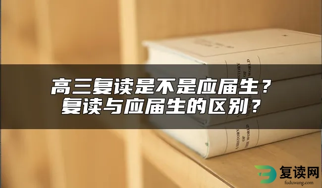 高三复读是不是应届生？复读与应届生的区别？