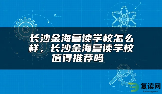 长沙金海复读学校怎么样，长沙金海复读学校值得推荐吗 