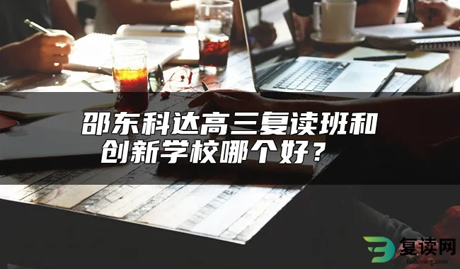 邵东科达高三复读班和创新学校哪个好？ 