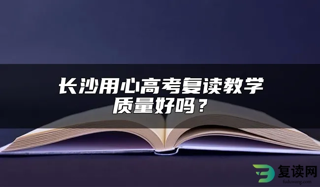 长沙用心高考复读教学质量好吗？