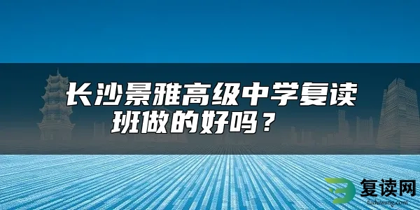 长沙景雅高级中学复读班做的好吗？ 