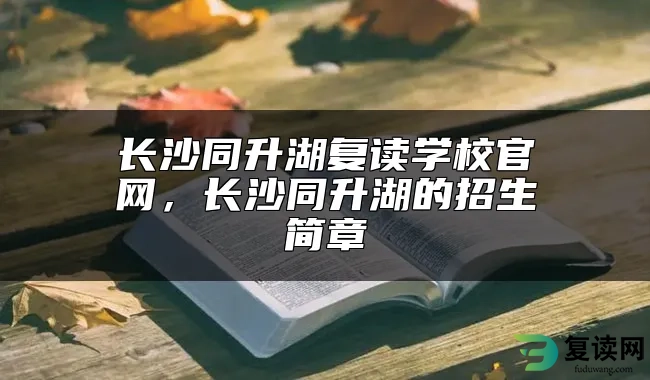 长沙同升湖复读学校官网，长沙同升湖的招生简章