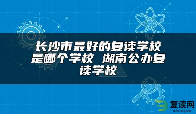 长沙市最好的复读学校是哪个学校 湖南公办复读学校