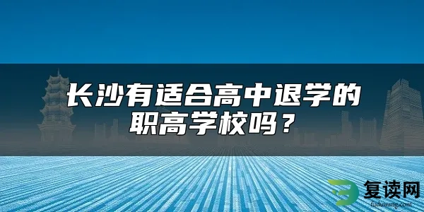 长沙有适合高中退学的职高学校吗？