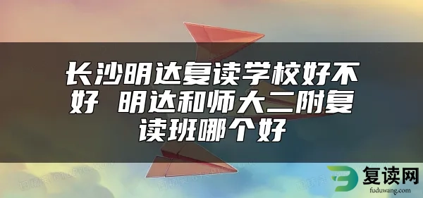 长沙明达复读学校好不好 明达和师大二附复读班哪个好