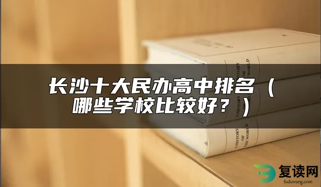 长沙十大民办高中排名（哪些学校比较好？）