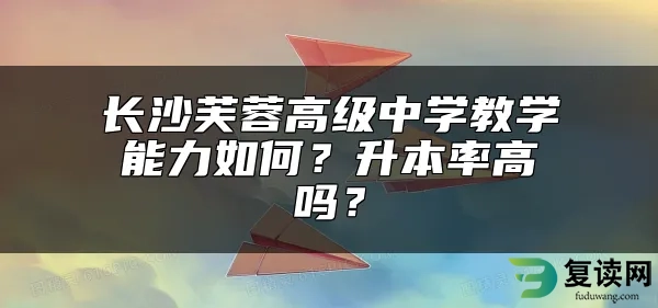 长沙芙蓉高级中学教学能力如何？升本率高吗？