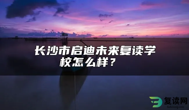 长沙市启迪未来复读学校怎么样？ 