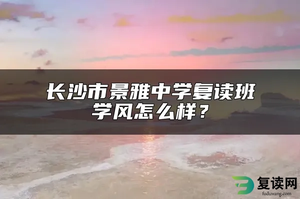 长沙市景雅中学复读班学风怎么样？